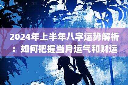 2024年上半年八字运势解析：如何把握当月运气和财运