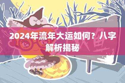 2024年流年大运如何？八字解析揭秘