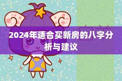 2024年适合买新房的八字分析与建议