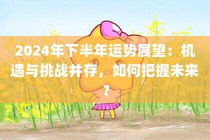 2024年下半年运势展望：机遇与挑战并存，如何把握未来？