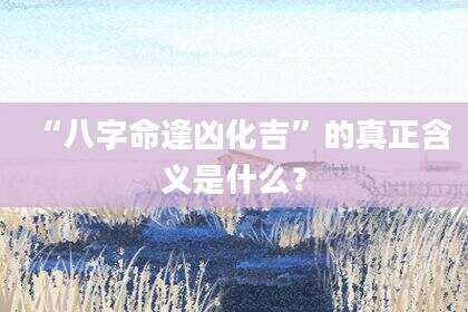 “八字命逢凶化吉”的真正含义是什么？