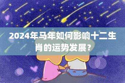 2024年马年如何影响十二生肖的运势发展？