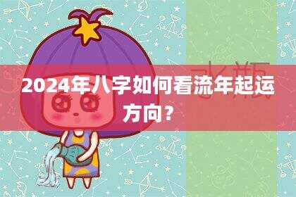2024年八字如何看流年起运方向？