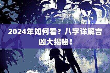 2024年如何看？八字详解吉凶大揭秘！