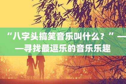 “八字头搞笑音乐叫什么？”——寻找最逗乐的音乐乐趣