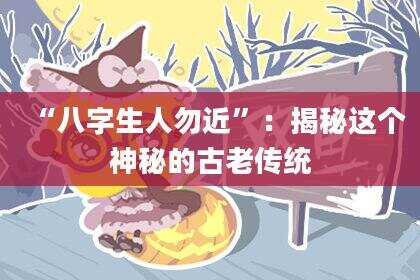“八字生人勿近”：揭秘这个神秘的古老传统