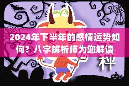 2024年下半年的感情运势如何？八字解析师为您解读