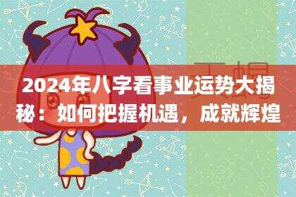 2024年八字看事业运势大揭秘：如何把握机遇，成就辉煌