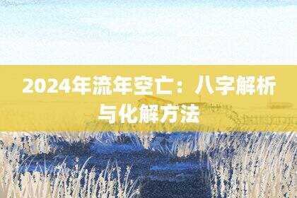 2024年流年空亡：八字解析与化解方法