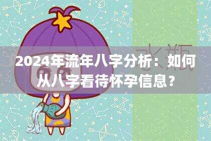 2024年流年八字分析：如何从八字看待怀孕信息？