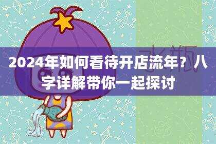 2024年如何看待开店流年？八字详解带你一起探讨