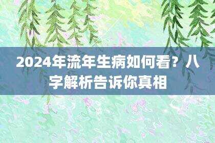 2024年流年生病如何看？八字解析告诉你真相