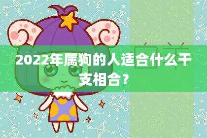 2022年属狗的人适合什么干支相合？