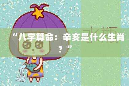 “八字算命：辛亥是什么生肖？”