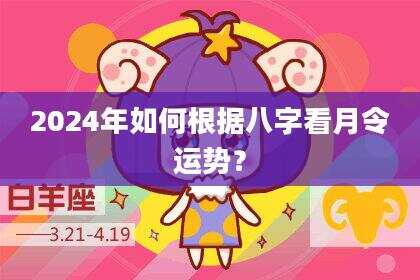 2024年如何根据八字看月令运势？