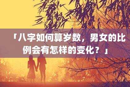 「八字如何算岁数，男女的比例会有怎样的变化？」
