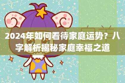 2024年如何看待家庭运势？八字解析揭秘家庭幸福之道