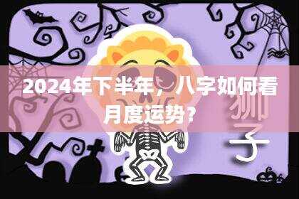 2024年下半年，八字如何看月度运势？