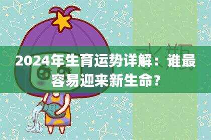 2024年生育运势详解：谁最容易迎来新生命？