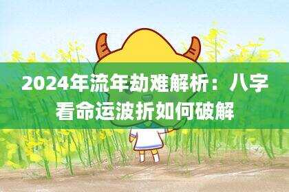 2024年流年劫难解析：八字看命运波折如何破解