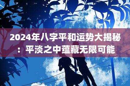 2024年八字平和运势大揭秘：平淡之中蕴藏无限可能