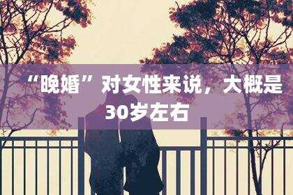 “晚婚”对女性来说，大概是30岁左右