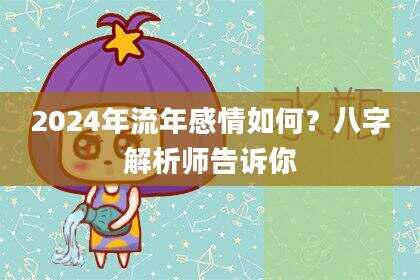 2024年流年感情如何？八字解析师告诉你