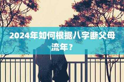 2024年如何根据八字断父母流年？