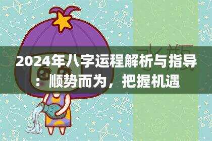 2024年八字运程解析与指导：顺势而为，把握机遇