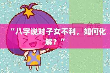 “八字说对子女不利，如何化解？”