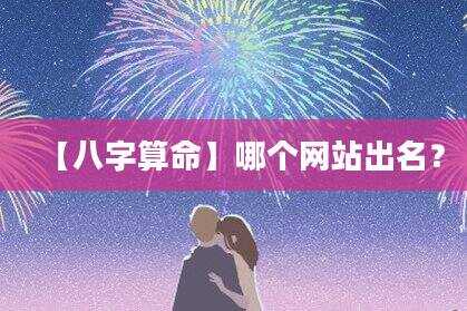 【八字算命】哪个网站出名？