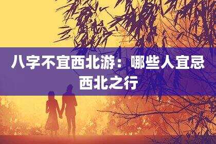 八字不宜西北游：哪些人宜忌西北之行