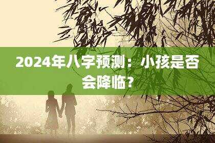 2024年八字预测:小孩是否会降临?