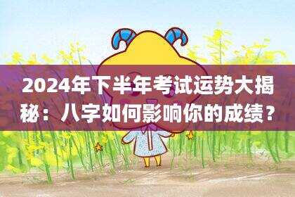 2024年下半年考试运势大揭秘：八字如何影响你的成绩？