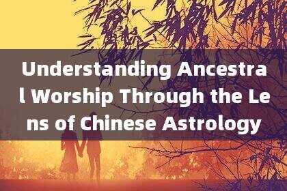 Understanding Ancestral Worship Through the Lens of Chinese Astrology