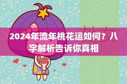 2024年流年桃花运如何？八字解析告诉你真相