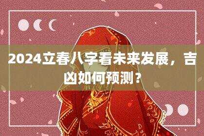 2024立春八字看未来发展,吉凶如何预测?