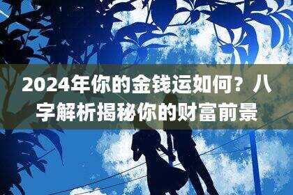 2024年你的金钱运如何?八字解析揭秘你的财富前景