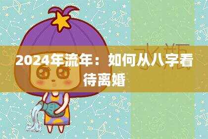 2024年流年：如何从八字看待离婚