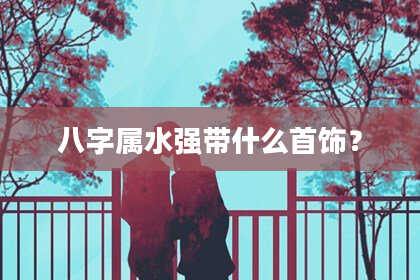 八字属水强带什么首饰?