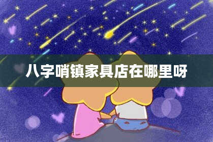 八字哨镇家具店在哪里呀