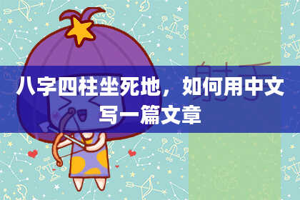 八字四柱坐死地，如何用中文写一篇文章