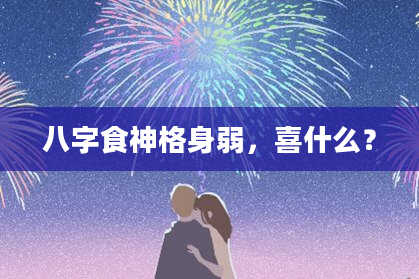 八字食神格身弱，喜什么？