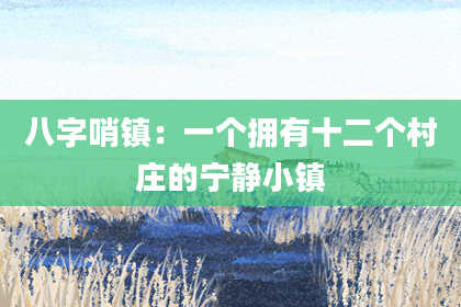 八字哨镇：一个拥有十二个村庄的宁静小镇