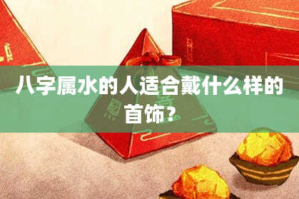 八字属水的人适合戴什么样的首饰？