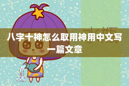 八字十神怎么取用神用中文写一篇文章