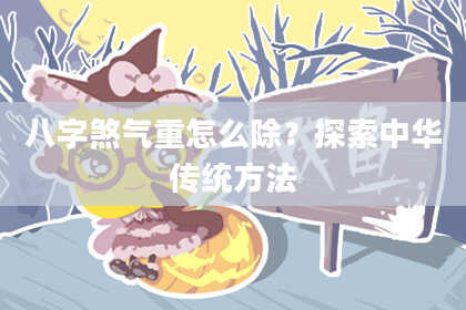 八字煞气重怎么除？探索中华传统方法
