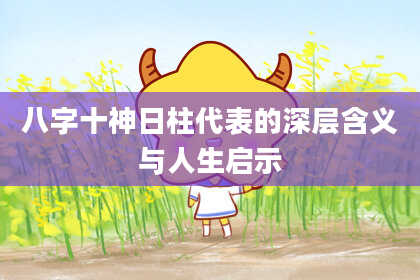 八字十神日柱代表的深层含义与人生启示