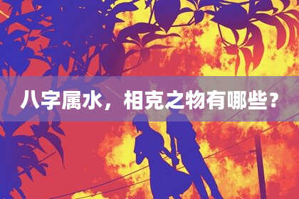 八字属水，相克之物有哪些？