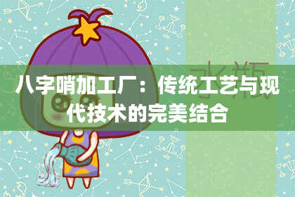 八字哨加工厂：传统工艺与现代技术的完美结合